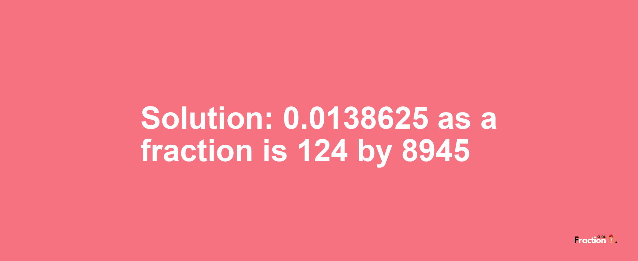 Solution:0.0138625 as a fraction is 124/8945